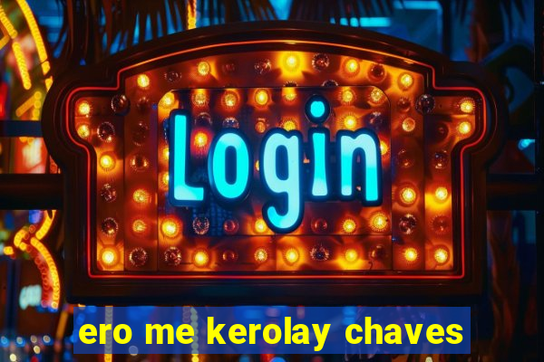 ero me kerolay chaves